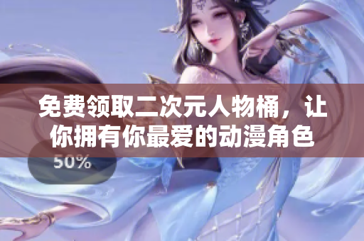 免费领取二次元人物桶，让你拥有你最爱的动漫角色