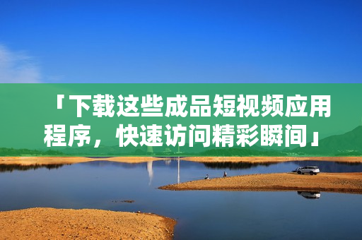 「下载这些成品短视频应用程序，快速访问精彩瞬间」