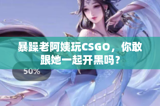 暴躁老阿姨玩CSGO，你敢跟她一起开黑吗？