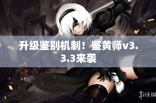 升级鉴别机制！鉴黄师v3.3.3来袭