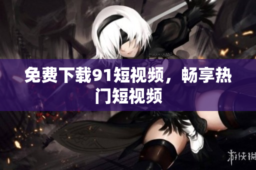 免费下载91短视频，畅享热门短视频