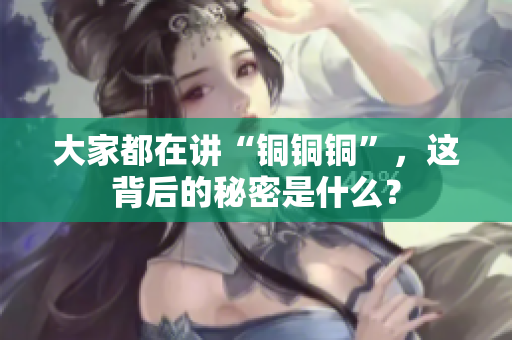 大家都在讲“铜铜铜”，这背后的秘密是什么？