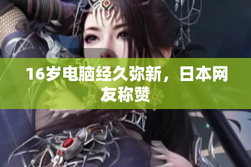 16岁电脑经久弥新，日本网友称赞