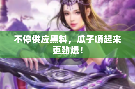 不停供应黑料，瓜子嚼起来更劲爆！