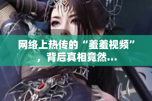 网络上热传的“羞羞视频”，背后真相竟然…