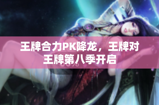 王牌合力PK降龙，王牌对王牌第八季开启