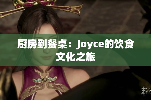 厨房到餐桌：Joyce的饮食文化之旅