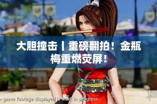 大胆撞击丨重磅翻拍！金瓶梅重燃荧屏！