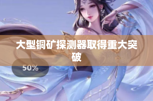 大型铜矿探测器取得重大突破
