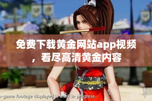 免费下载黄金网站app视频，看尽高清黄金内容