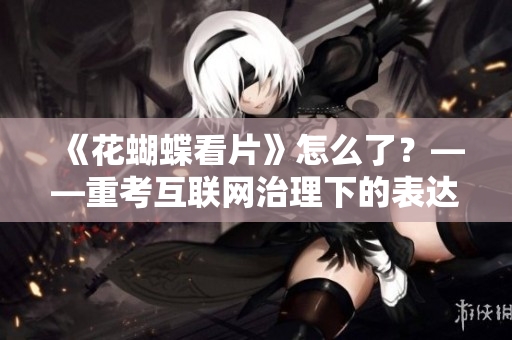 《花蝴蝶看片》怎么了？——重考互联网治理下的表达自由