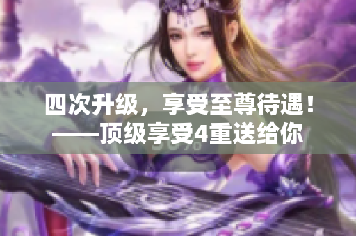 四次升级，享受至尊待遇！——顶级享受4重送给你