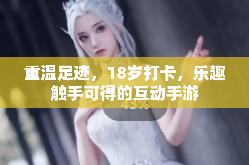 重温足迹，18岁打卡，乐趣触手可得的互动手游