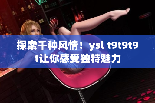 探索千种风情！ysl t9t9t9t让你感受独特魅力