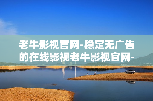 老牛影视官网-稳定无广告的在线影视老牛影视官网-流畅高清的在线观影平台