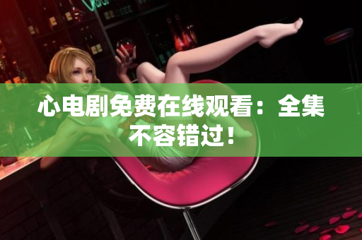 心电剧免费在线观看：全集不容错过！
