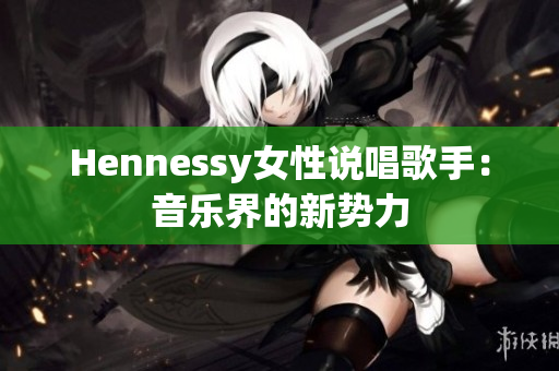 Hennessy女性说唱歌手：音乐界的新势力