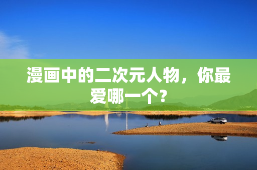 漫画中的二次元人物，你最爱哪一个？