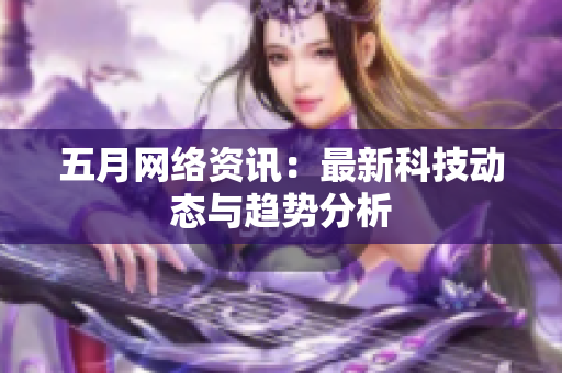 五月网络资讯：最新科技动态与趋势分析