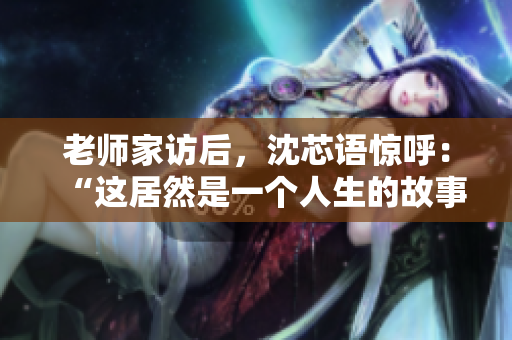 老师家访后，沈芯语惊呼：“这居然是一个人生的故事！”