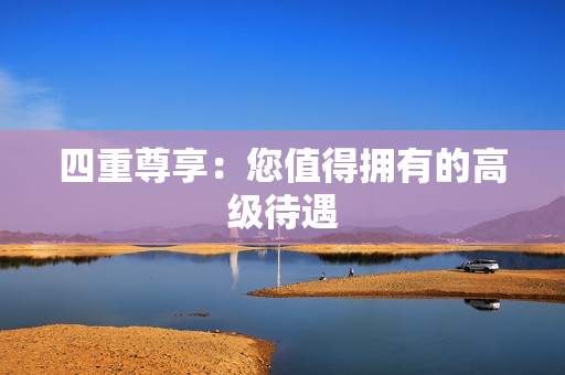 四重尊享：您值得拥有的高级待遇