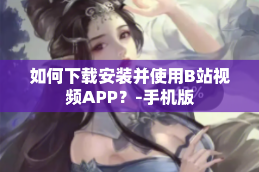 如何下载安装并使用B站视频APP？-手机版