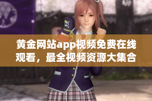 黄金网站app视频免费在线观看，最全视频资源大集合。