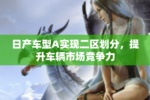 日产车型A实现二区划分，提升车辆市场竞争力