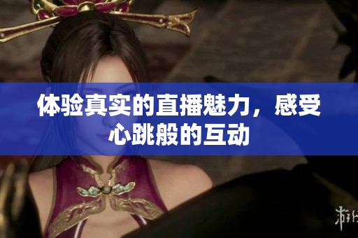 体验真实的直播魅力，感受心跳般的互动