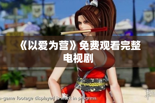 《以爱为营》免费观看完整电视剧