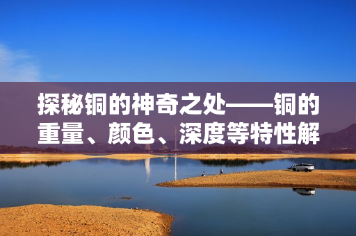 探秘铜的神奇之处——铜的重量、颜色、深度等特性解析