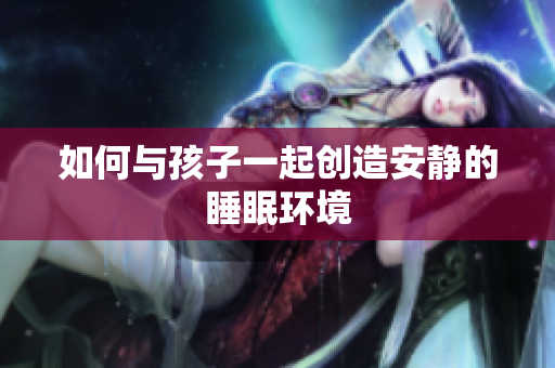 如何与孩子一起创造安静的睡眠环境