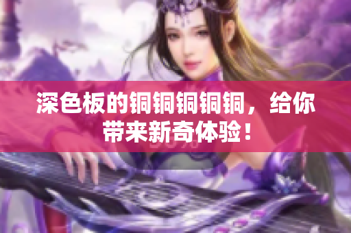 深色板的铜铜铜铜铜，给你带来新奇体验！