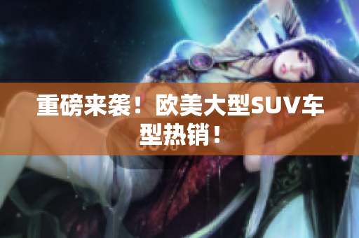 重磅来袭！欧美大型SUV车型热销！