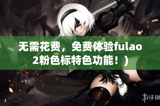 无需花费，免费体验fulao2粉色标特色功能！)