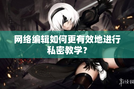 网络编辑如何更有效地进行私密教学？