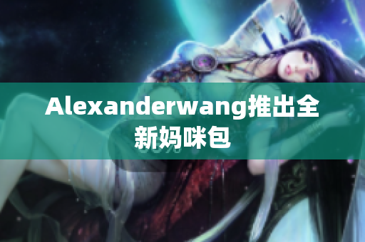Alexanderwang推出全新妈咪包
