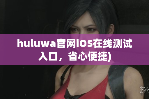 huluwa官网iOS在线测试入口，省心便捷)