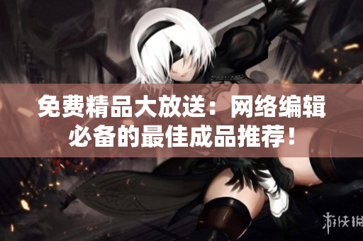 免费精品大放送：网络编辑必备的最佳成品推荐！