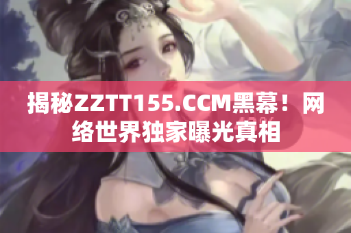 揭秘ZZTT155.CCM黑幕！网络世界独家曝光真相