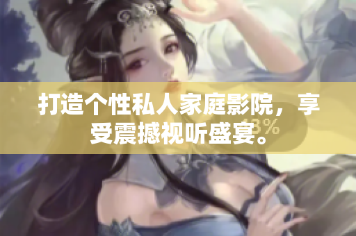 打造个性私人家庭影院，享受震撼视听盛宴。