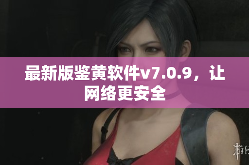 最新版鉴黄软件v7.0.9，让网络更安全