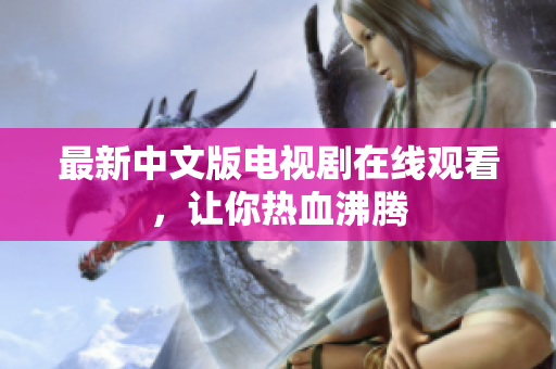 最新中文版电视剧在线观看，让你热血沸腾
