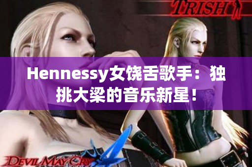 Hennessy女饶舌歌手：独挑大梁的音乐新星！