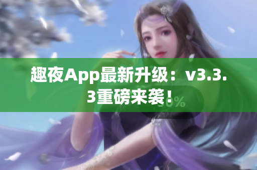 趣夜App最新升级：v3.3.3重磅来袭！