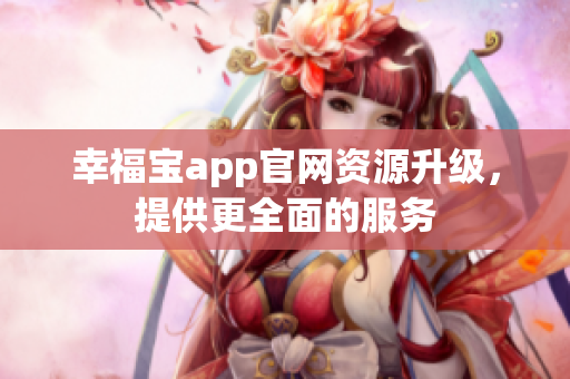 幸福宝app官网资源升级，提供更全面的服务