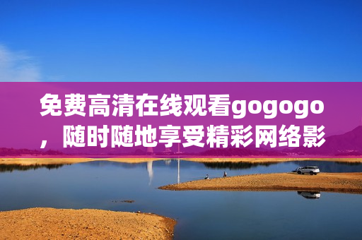 免费高清在线观看gogogo，随时随地享受精彩网络影视。