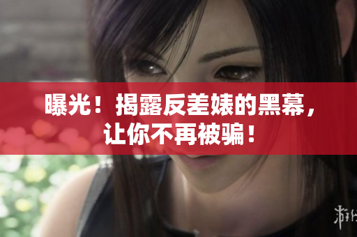 曝光！揭露反差婊的黑幕，让你不再被骗！