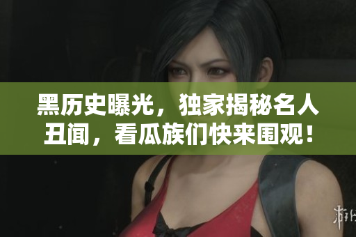 黑历史曝光，独家揭秘名人丑闻，看瓜族们快来围观！