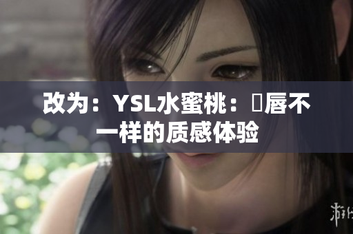 改为：YSL水蜜桃：妳唇不一样的质感体验